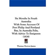 Six Months in South Australi : With Some Account of Port Philip and Portland Bay, in Australia Felix, with Advice to Emigrants (1838) by James, Thomas Horton, 9781104442767