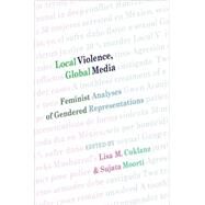 Local Violence, Global Media : Feminist Analyses of Gendered Representations by Cuklanz, Lisa M.; Moorti, Sujata, 9781433102769