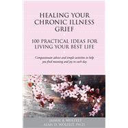 Healing Your Chronic Illness Grief 100 Practical Ideas for Living Your Best Life by W, Alan D.; Wolfelt, Jaimie A., 9781617222771