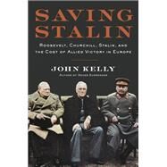 Saving Stalin Roosevelt, Churchill, Stalin, and the Cost of Allied Victory in Europe by Kelly, John, 9780306902772