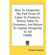 How to Cooperate : The Full Fruits of Labor to Producer, Honest Value to Consumer, Just Return to Capital, Prosperity to All (1898) by Myrick, Herbert, 9781437252774