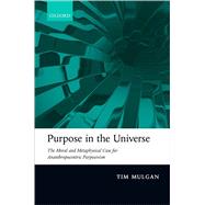 Purpose in the Universe The moral and metaphysical case for Ananthropocentric Purposivism by Mulgan, Tim, 9780198822776