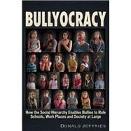 Bullyocracy How the Social Hierarchy Enables Bullies to Rule Schools, Work Places, and Society at Large by Jeffries, Donald, 9781634242776