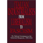 Italian Industrialists from Liberalism to Fascism: The Political Development of the Industrial Bourgeoisie, 1906–34 by Franklin Hugh Adler, 9780521522779