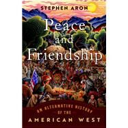 Peace and Friendship An Alternative History of the American West by Aron, Stephen, 9780197622780
