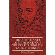 The Duke of Anjou and the Politique Struggle During the Wars of Religion by Mack P. Holt, 9780521892780