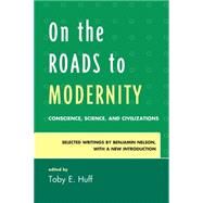 On the Roads to Modernity Conscience, Science, and Civilizations: Selected Writings by Benjamin Nelson, with a New Introduction by Huff, Toby E., 9780739172780