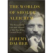 The Worlds of Sholem Aleichem The Remarkable Life and Afterlife of the Man Who Created Tevye by DAUBER, JEREMY, 9780805242782