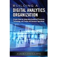 Building a Digital Analytics Organization Create Value by Integrating Analytical Processes, Technology, and People into Business Operations by Phillips, Judah, 9780133372786