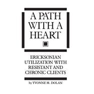 A Path With A Heart: Ericksonian Utilization With Resistant and Chronic Clients by Dolan,Yvonne M., 9781138462786