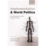Implementation and World Politics How International Norms Change Practice by Betts, Alexander; Orchard, Phil, 9780198712787