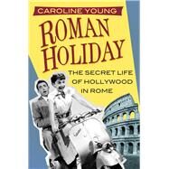 Roman Holiday The Secret Life of Hollywood in Rome by Young, Caroline, 9780750982788