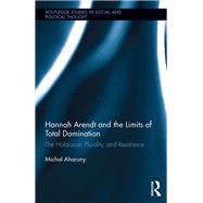 Hannah Arendt and the Limits of Total Domination: The Holocaust, Plurality, and Resistance by Aharony; Michal, 9781138062788