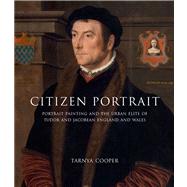 Citizen Portrait : Portrait Painting and the Urban Elites of Tudor and Jacobean England and Wales by Cooper, Tarnya, 9780300162790