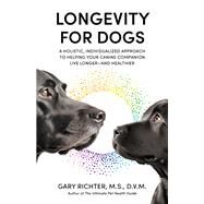 Longevity for Dogs A Holistic, Individualized Approach to Helping Your Canine Companion Live Longer and Healthier by Richter, Gary, 9781401972790