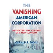 The Vanishing American Corporation Navigating the Hazards of a New Economy by Davis, Gerald F., 9781626562790