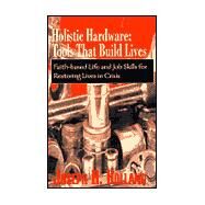 Holistic Hardware - Tools That Build Lives : Faith-Based Life and Job Skills for Restoring Lives in Crisis by HOLLAND JOSEPH H., 9780738822792