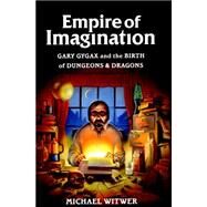 Empire of Imagination Gary Gygax and the Birth of Dungeons & Dragons by Witwer, Michael, 9781632862792