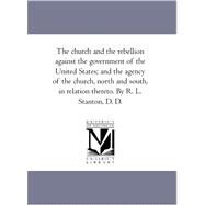 Church and the Rebellion Against the Government of the United States; and the Agency of the Church, North and South, in Relation Thereto by R L by Stanton, Robert Livingston, 9781425562793