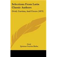 Selections from Latin Classic Authors : Ovid, Curtius, and Cicero (1873) by Ovid; Rufus, Quintus Curtius; Cicero, Marcus Tullius, 9781437272796