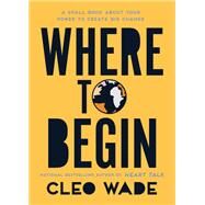 Where to Begin A Small Book About Your Power to Create Big Change by Wade, Cleo, 9781982152796