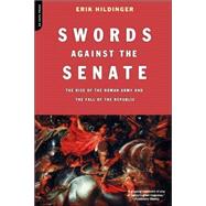 Swords Against The Senate The Rise Of The Roman Army And The Fall Of The Republic by Hildinger, Erik, 9780306812798