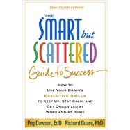 The Smart but Scattered Guide to Success How to Use Your Brain's Executive Skills to Keep Up, Stay Calm, and Get Organized at Work and at Home by Dawson, Peg; Guare, Richard, 9781462522798