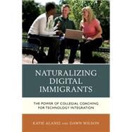 Naturalizing Digital Immigrants The Power of Collegial Coaching for Technology Integration by Alaniz, Katie; Wilson, Dawn, 9781475812800