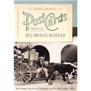 Postcards from the Ro Bravo Border : Picturing the Place, Placing the Picture, 1900s–1950s by Arreola, Daniel D., 9780292752801