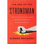 The Age of the Strongman How the Cult of the Leader Threatens Democracy Around the World by Rachman, Gideon, 9781635422801