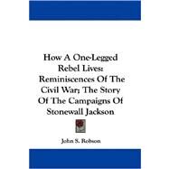 How a One-Legged Rebel Lives : Reminiscences of the Civil War; the Story of the Campaigns of Stonewall Jackson by Robson, John S., 9780548312803