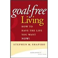 Goal-Free Living How to Have the Life You Want NOW! by Shapiro, Stephen M., 9780471772804