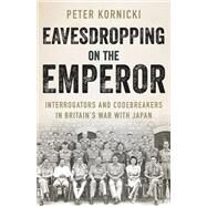 Eavesdropping on the Emperor Interrogators and Codebreakers in Britain's War  With Japan by Kornicki, Peter, 9780197602805