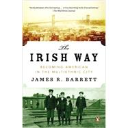 The Irish Way Becoming American in the Multiethnic City by Barrett, James R., 9780143122807
