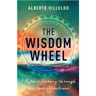The Wisdom Wheel A Mythic Journey through the Four Directions by Villoldo, Alberto, 9781401962807