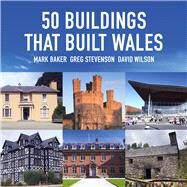 50 Buildings That Built Wales by Stevenson, Greg; Baker, Mark; Wilson, David, 9781905582808