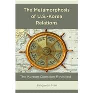 The Metamorphosis of U.S.-Korea Relations The Korean Question Revisited by Han, Jongwoo, 9781498582810