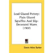 Lead Glazed Pottery : Plain Glazed Sgraffito and Slip-Decorated Wares (1907) by Barber, Edwin Atlee, 9780548772812