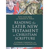 Reading the Later New Testament as Christian Scripture: A Literary, Canonical, and Theological Introduction by Ruth Anne Reese and Madison N Pierce, 9781540962812