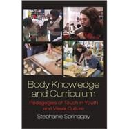 Body Knowledge and Curriculum : Pedagogies of Touch in Youth and Visual Culture by Springgay, Stephanie, 9781433102813