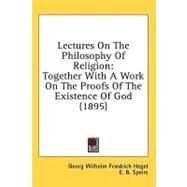 Lectures on the Philosophy of Religion : Together with A Work on the Proofs of the Existence of God (1895) by Hegel, Georg Wilhelm Friedrich; Speirs, E. B.; Sanderson, J., 9781436532815