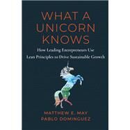 What a Unicorn Knows How Leading Entrepreneurs Use Lean Principles to Drive Sustainable Growth by May, Matthew E.; Dominguez, Pablo; Mehta, Nick, 9781637742815