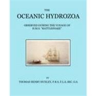 The Oceanic Hydrozoa: A Description of the Calycophoridae and Physophoridae Observed During the Voyage of H.m.s. Rattlesnake in the Years 1846-1850 by HUXLEY THOMAS HENRY, 9780955552816
