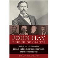 John Hay, Friend of Giants The Man and Life Connecting Abraham Lincoln, Mark Twain, Henry James, and Theodore Roosevelt by McFarland, Philip, 9781442222816