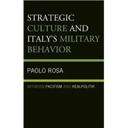 Strategic Culture and Italy's Military Behavior Between Pacifism and Realpolitik by Rosa, Paolo, 9781498522816
