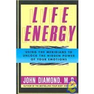 Life Energy : Using the Meridians to Unlock the Hidden Power of Your Emotions by Diamond, M.D., John, 9781557782816