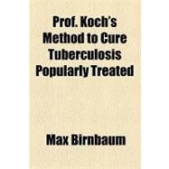 Prof. Koch's Method to Cure Tuberculosis Popularly Treated by Birnbaum, Max, 9781153802819
