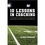 10 Lessons in Coaching Leadership Lessons from a Career in Coaching and Athletic Administration by Parker, Chris, 9781098332822