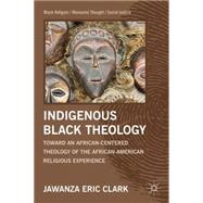 Indigenous Black Theology Toward an African-Centered Theology of the African-American Religious Experience by Clark, Jawanza Eric, 9781137002822