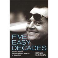 Five Easy Decades : How Jack Nicholson Became the Biggest Movie Star in Modern Times by McDougal, Dennis, 9780470422823